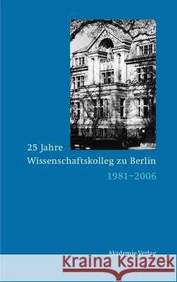 25 Jahre Wissenschaftskolleg Zu Berlin: 1981-2006 Dieter Grimm 9783050040530