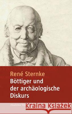 Böttiger Und Der Archäologische Diskurs: Mit Einem Anhang Der Schriften Goethe's Tod Und Nach Goethe's Tod Von Karl August Böttiger René Sternke 9783050043494