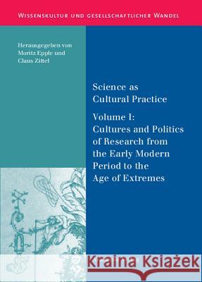 Science as Cultural Practice: Vol. I: Cultures and Politics of Research from the Early Modern Period to the Age of Extremes Moritz Epple, Claus Zittel 9783050044071 De Gruyter