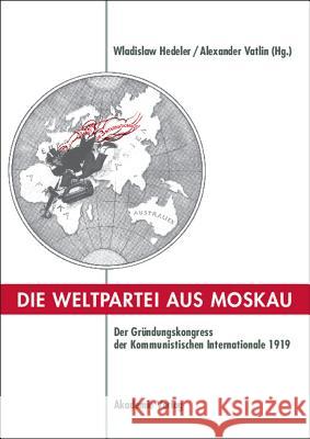 Die Weltpartei Aus Moskau: Der Gründungskongress Der Kommunistischen Internationale 1919. Prokoll Und Neue Dokumente Wladislaw Hedeler, Aleksandr Vatlin 9783050044958 de Gruyter