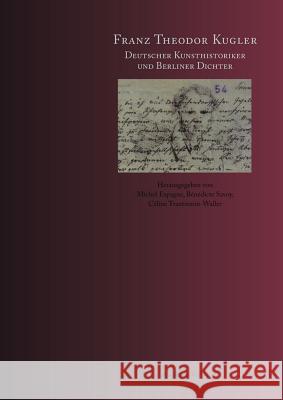 Franz Kugler : Deutscher Kunsthistoriker und Berliner Dichter Espagne, Michel Savoy, Benedicte Trautmann-Waller, Céline 9783050046457 Akademie-Verlag