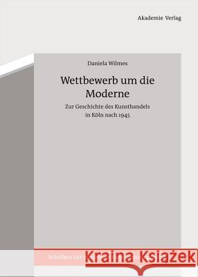 Wettbewerb um die Moderne : Zur Geschichte des Kunsthandels in Köln nach 1945 Wilmes, Daniela 9783050051970 Akademie-Verlag