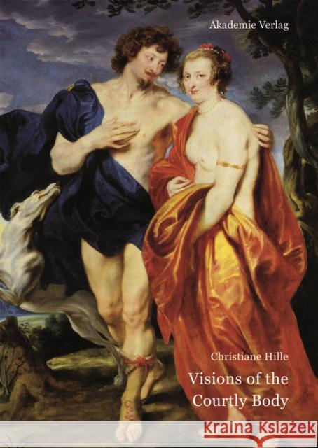 Visions of the Courtly Body: The Patronage of George Villiers, First Duke of Buckingham, and the Triumph of Painting at the Stuart Court Hille, Christiane 9783050059082 Akademie-Verlag