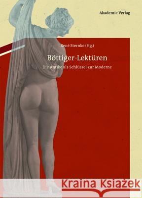 Böttiger-Lektüren: Die Antike ALS Schlüssel Zur Moderne. Mit Karl August Böttigers Antiquarisch-Erotischen Papieren Im Anhang René Sternke 9783050059549