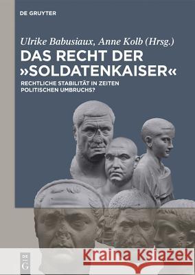 Das Recht der 'Soldatenkaiser': Rechtliche Stabilität in Zeiten politischen Umbruchs? Ulrike Babusiaux, Anne Kolb 9783050060323 De Gruyter