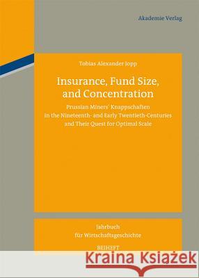 Insurance, Fund Size, and Concentration: Prussian Miners´ Knappschaften in the Nineteenth- And Early Twentieth-Centuries and Their Quest for Optimal S Jopp, Tobias Alexander 9783050063706