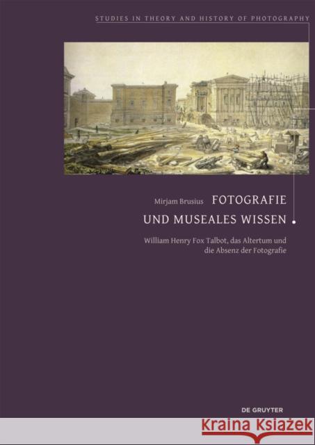 Fotografie und museales Wissen : William Henry Fox Talbot, das Altertum und die Absenz der Fotografie Brusius, Mirjam 9783050063812