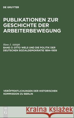 Publikationen zur Geschichte der Arbeiterbewegung, Band 3, Otto Wels und die Politik der Deutschen Sozialdemokratie 1894-1939 Adolph, Hans J. 9783110017502 Walter de Gruyter