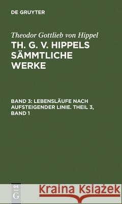 Lebensläufe Nach Aufsteigender Linie. Theil 3, Band 1 Hippel, Theodor Gottlieb Von 9783110076493 Walter de Gruyter