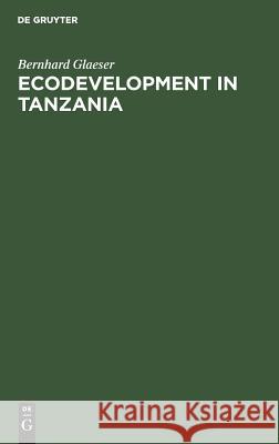 Ecodevelopment in Tanzania: An Empirical Contribution on Needs, Self-Sufficiency, and Environmentally-Sound Agriculture on Peasant Farms Glaeser, Bernhard 9783110097191