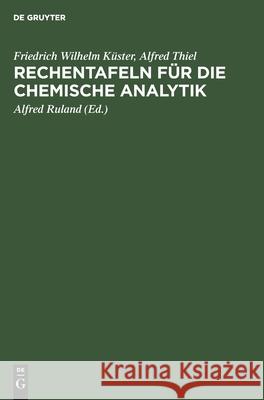 Rechentafeln für die chemische Analytik Friedrich Wilhelm Alfred Küster Ruland, Alfred Thiel, Alfred Ruland 9783110100532 De Gruyter