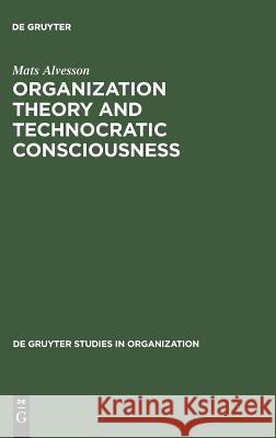 Organization Theory and Technocratic Consciousness: Rationality, Ideology and Quality of Work Mats Alvesson   9783110105742 Walter de Gruyter & Co