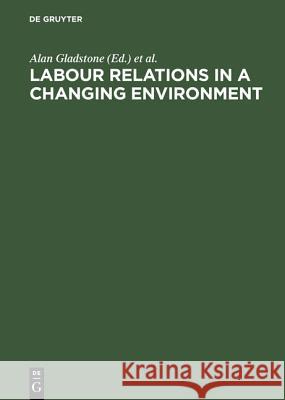 Labour Relations in a Changing Environment: A Publication of the International Industrial Relations Association Gladstone, Alan 9783110126044