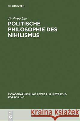 Politische Philosophie Des Nihilismus: Nietzsches Neubestimmung Des Verhältnisses Von Politik Und Metaphysik Lee, Jin-Woo 9783110129083 Walter de Gruyter