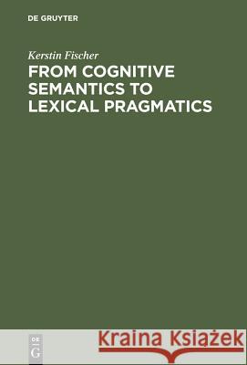 From Cognitive Semantics to Lexical Pragmatics Fischer, Kerstin 9783110168761