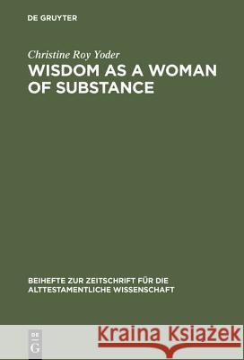 Wisdom as a Woman of Substance: A Socioeconomic Reading of Proverbs 1-9 and 31:10-31 Yoder, Christine Roy 9783110170078