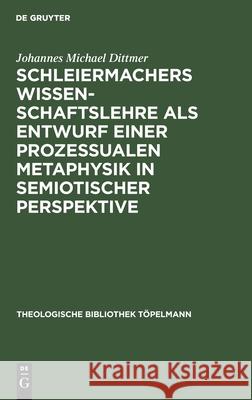 Schleiermachers Wissenschaftslehre ALS Entwurf Einer Prozessualen Metaphysik in Semiotischer Perspektive: Triadizität Im Werden Dittmer, Johannes Michael 9783110170160 de Gruyter