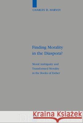 Finding Morality in the Diaspora?: Moral Ambiguity and Transformed Morality in the Books of Esther Harvey, Charles D. 9783110177435