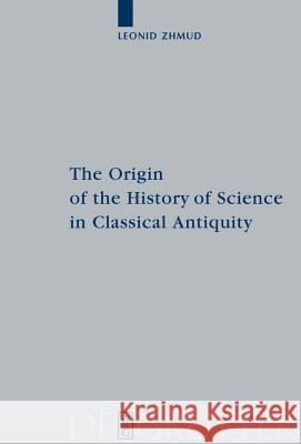 The Origin of the History of Science in Classical Antiquity Leonid Zhmud 9783110179668 Walter de Gruyter