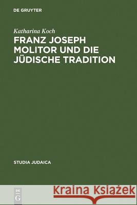 Franz Joseph Molitor Und Die Jüdische Tradition: Studien Zu Den Kabbalistischen Quellen Der Philosophie Der Geschichte. Mit Einem Anhang Unveröffentli Koch, Katharina 9783110188929 Walter de Gruyter