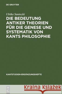 Die Bedeutung Antiker Theorien Für Die Genese Und Systematik Von Kants Philosophie: Eine Analyse Der Drei Kritiken Santozki, Ulrike 9783110191219 Walter de Gruyter