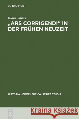 Ars Corrigendi in Der Frühen Neuzeit: Studien Zur Geschichte Der Textkritik Vanek, Klara 9783110192346 Walter de Gruyter