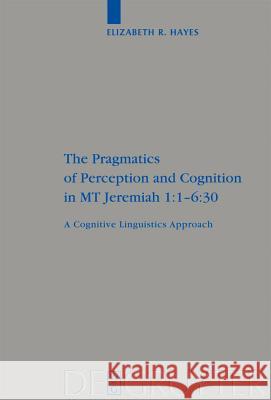 The Pragmatics of Perception and Cognition in MT Jeremiah 1:1-6:30: A Cognitive Linguistics Approach Elizabeth Hayes 9783110202298