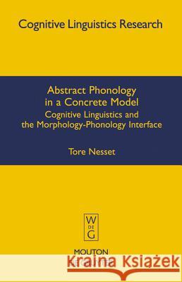 Abstract Phonology in a Concrete Model: Cognitive Linguistics and the Morphology-Phonology Interface Nesset, Tore 9783110203615 Walter de Gruyter