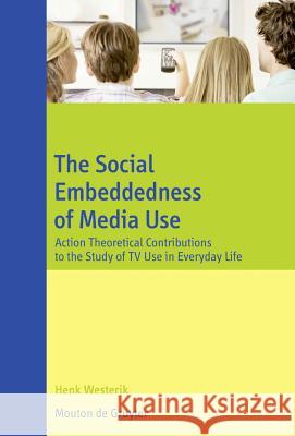 The Social Embeddedness of Media Use: Action Theoretical Contributions to the Study of TV Use in Everyday Life Westerik, Henk 9783110209242