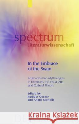 In the Embrace of the Swan: Anglo-German Mythologies in Literature, the Visual Arts and Cultural Theory Rüdiger Görner, Angus Nicholls 9783110209587