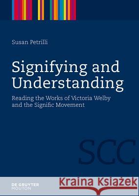 Signifying and Understanding: Reading the Works of Victoria Welby and the Signific Movement Susan Petrilli 9783110218503 Mouton de Gruyter