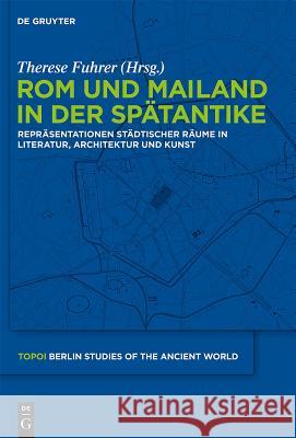 Rom und Mailand in der Spätantike: Repräsentationen städtischer Räume in Literatur, Architektur und Kunst Therese Fuhrer 9783110222135