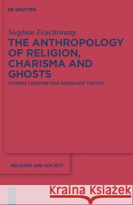 The Anthropology of Religion, Charisma and Ghosts: Chinese Lessons for Adequate Theory Stephan Feuchtwang 9783110223552