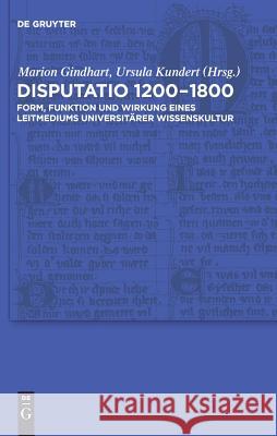 Disputatio 1200-1800: Form, Funktion Und Wirkung Eines Leitmediums Universitärer Wissenskultur Ursula Kundert, Marion Gindhart 9783110227109 De Gruyter