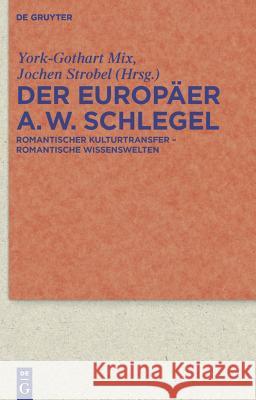 Der Europäer August Wilhelm Schlegel: Romantischer Kulturtransfer - Romantische Wissenswelten York-Gothart Mix, Jochen Strobel 9783110228465 De Gruyter