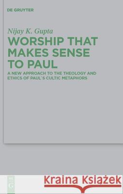Worship That Makes Sense to Paul: A New Approach to the Theology and Ethics of Paul's Cultic Metaphors Nijay K. Gupta 9783110228892