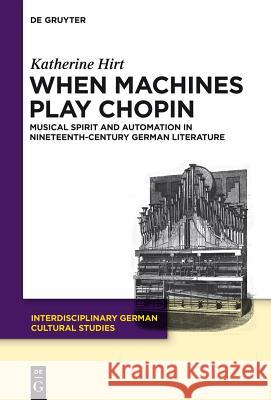When Machines Play Chopin: Musical Spirit and Automation in Nineteenth-Century German Literature Hirt, Katherine 9783110232394 Walter de Gruyter