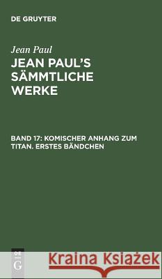 Jean Paul's Sämmtliche Werke, Band 17, Komischer Anhang zum Titan. Erstes Bändchen Jean Paul 9783110237313 De Gruyter