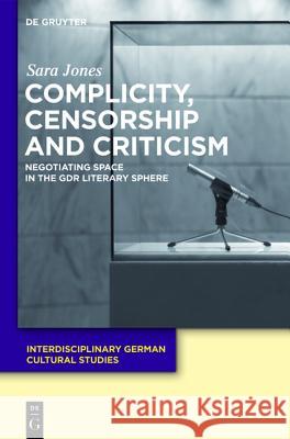 Complicity, Censorship and Criticism: Negotiating Space in the GDR Literary Sphere Sara Jones 9783110237955