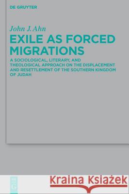 Exile as Forced Migrations: A Sociological, Literary, and Theological Approach on the Displacement and Resettlement of the Southern Kingdom of Jud Ahn, John J. 9783110240955 Walter de Gruyter