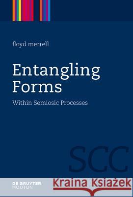 Entangling Forms: Within Semiosic Processes Floyd Merrell 9783110245578 de Gruyter Mouton