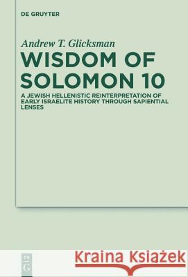 Wisdom of Solomon 10: A Jewish Hellenistic Reinterpretation of Early Israelite History through Sapiential Lenses Andrew T. Glicksman 9783110247640 De Gruyter
