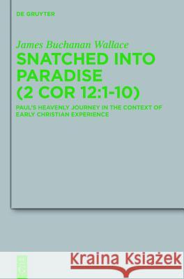 Snatched Into Paradise (2 Cor 12:1-10): Paul's Heavenly Journey in the Context of Early Christian Experience James Buchanan Wallace 9783110247848