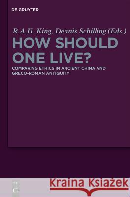 How Should One Live?: Comparing Ethics in Ancient China and Greco-Roman Antiquity Richard A.H. King, Dennis Schilling 9783110252873 De Gruyter