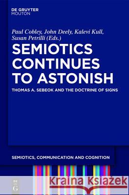 Semiotics Continues to Astonish: Thomas A. Sebeok and the Doctrine of Signs Paul Cobley, John Deely, Kalevi Kull, Susan Petrilli 9783110253191