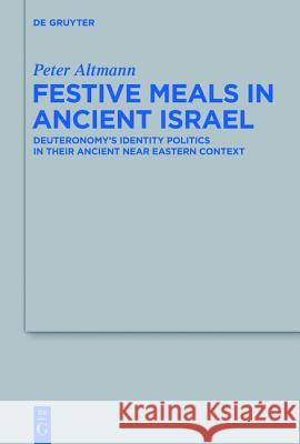 Festive Meals in Ancient Israel: Deuteronomy's Identity Politics in Their Ancient Near Eastern Context Peter Altmann 9783110255362