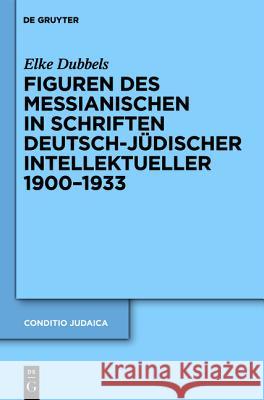 Figuren des Messianischen in Schriften deutsch-jüdischer Intellektueller 1900-1933 Dubbels, Elke 9783110258233 De Gruyter