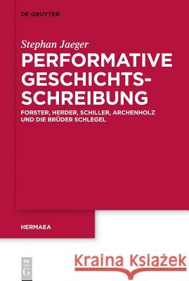 Performative Geschichtsschreibung: Forster, Herder, Schiller, Archenholz Und Die Brüder Schlegel Stephan Jaeger 9783110259087