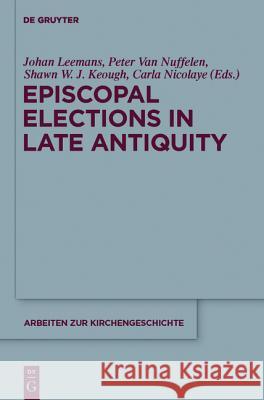 Episcopal Elections in Late Antiquity Johan Leemans, Peter Van Nuffelen, Shawn W. J. Keough, Carla Nicolaye 9783110268553 De Gruyter