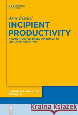 Incipient Productivity: A Construction-Based Approach to Linguistic Creativity Arne Zeschel 9783110270013 De Gruyter